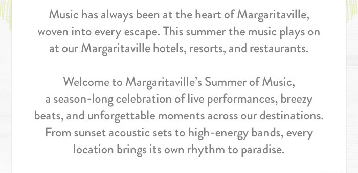 Music has always been at the heart of Margaritaville, woven into every escape. This summer the music plays on at our Margaritaville hotels, resorts, and restaurants. Welcome to Margaritaville’s Summer of Music, a season-long celebration of live performances, breezy beats, and unforgettable moments across our destinations. From sunset acoustic sets to high-energy bands, every location brings its own rhythm to paradise.