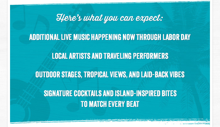 Here's what to expect: Additional live music happening now through Labor Day, Local artists and traveling performers, Outdoor stages, tropical views, and laid-back vibes, Signature cocktails and island-inspired bites to match every beat