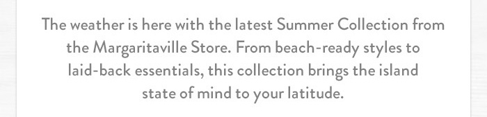 The weather is here with the latest Summer Collection from the Margaritaville Store. From beach-ready styles to laid-back essentials, this collection brings the island state of mind to your latitude.