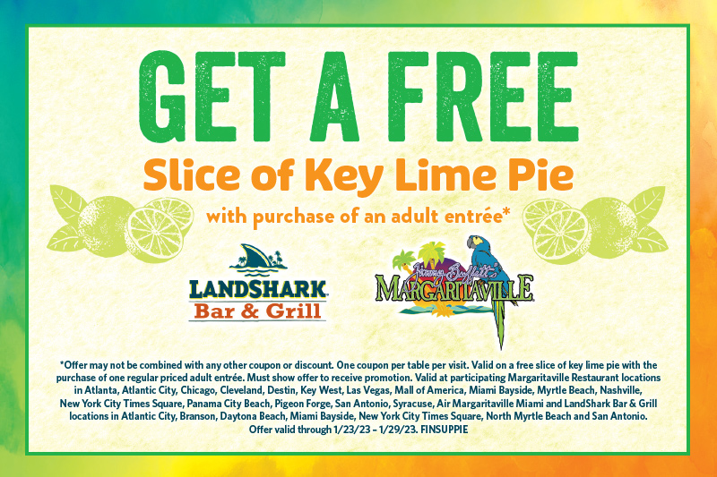 SLICE OF KEY LIME PIE 
WITH PURCHASE OF AN ADULT ENTREE* - Jimmy Buffett's Margaritaville | LandShark Bar & Grill